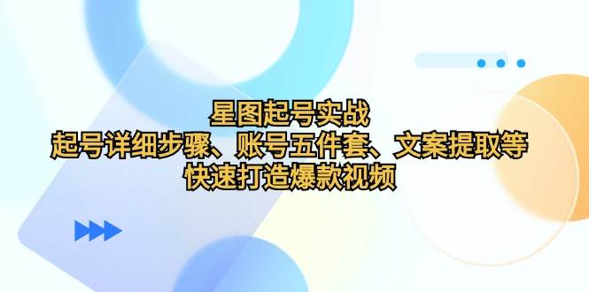 星图起号实战：起号详细步骤、账号五件套、文案提取等，快速打造爆款视频 - 福缘创业网