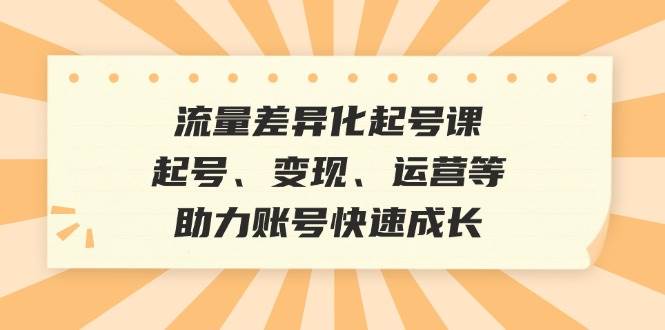 流量差异化起号课：起号、变现、运营等，助力账号快速成长 - 福缘创业网
