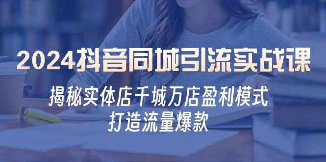 2024抖音同城引流实战课：揭秘实体店千城万店盈利模式，打造流量爆款 - 福缘创业网