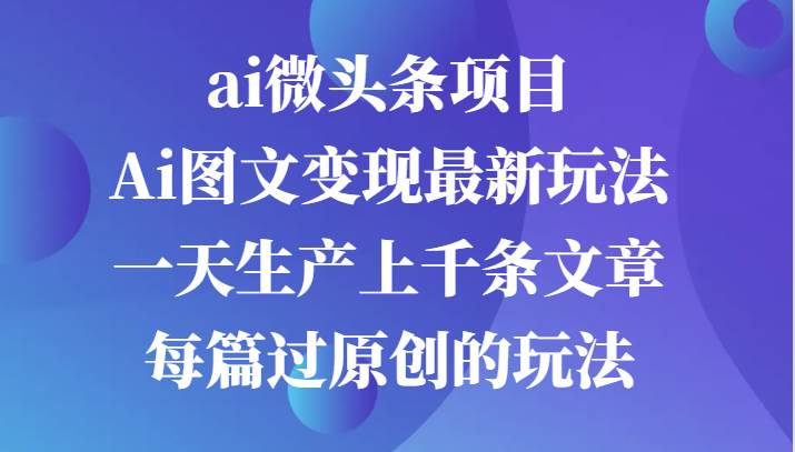 ai微头条项目，Ai图文变现最新玩法，一天生产上千条文章每篇过原创的玩法 - 福缘创业网