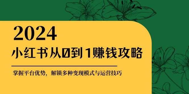 小红书从0到1赚钱攻略：掌握平台优势，解锁多种变现赚钱模式与运营技巧 - 福缘创业网