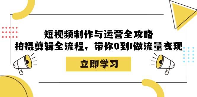 短视频制作与运营全攻略：拍摄剪辑全流程，带你0到1做流量变现 - 福缘创业网