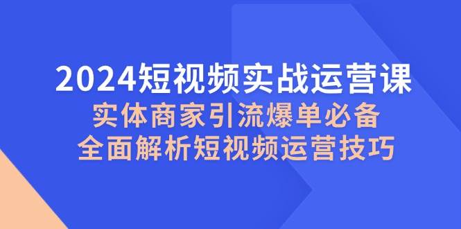 2024短视频实战运营课，实体商家引流爆单必备，全面解析短视频运营技巧 - 福缘创业网