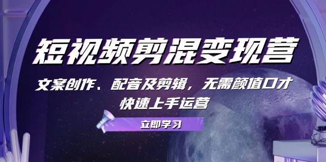 短视频剪混变现营：文案创作、配音及剪辑，无需颜值口才，快速上手运营 - 福缘创业网