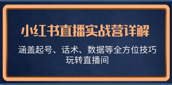 小红书直播实战营详解，涵盖起号、话术、数据等全方位技巧，玩转直播间 - 福缘创业网