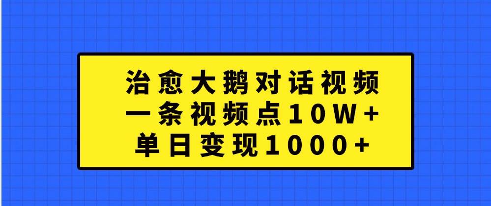 治愈大鹅对话视频，一条视频点赞 10W+，单日变现1000+ - 福缘创业网