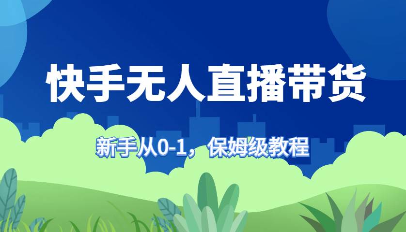 快手无人直播带货保姆级教程，新手从0-1快速学会带货 - 福缘创业网