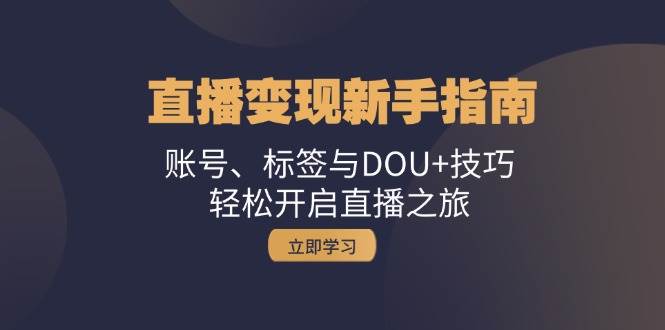直播变现新手指南：账号、标签与DOU+技巧，轻松开启直播之旅 - 福缘创业网