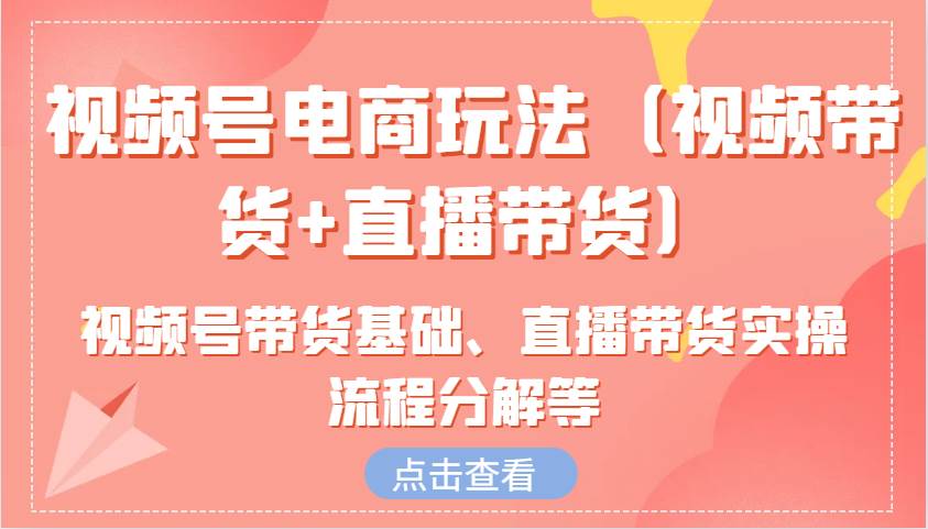 视频号电商玩法含视频号带货基础、直播带货实操流程分解等 - 福缘创业网