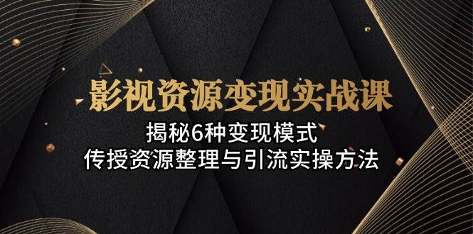 影视资源变现实战课：揭秘6种变现模式，传授资源整理与引流实操方法 - 福缘创业网