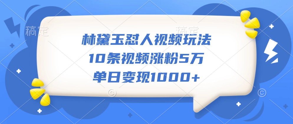 林黛玉怼人视频玩法，10条视频涨粉5万，单日变现1000+ - 福缘创业网