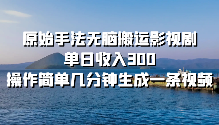 原始手法无脑搬运影视剧，单日收入300，操作简单几分钟生成一条视频 - 福缘创业网