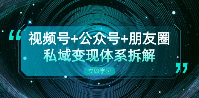 视频号+公众号+朋友圈私域变现体系拆解，全体平台流量枯竭下的应对策略 - 福缘创业网