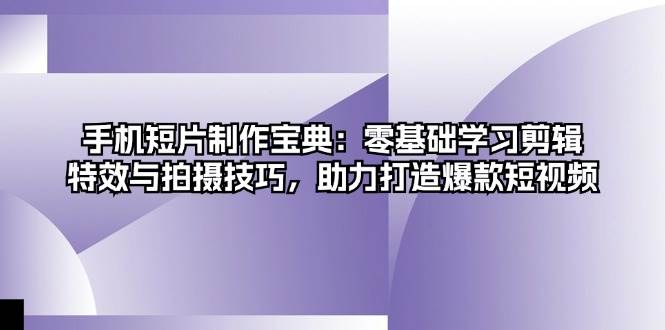 手机短片制作宝典：零基础学习剪辑、特效与拍摄技巧，助力打造爆款短视频 - 福缘创业网