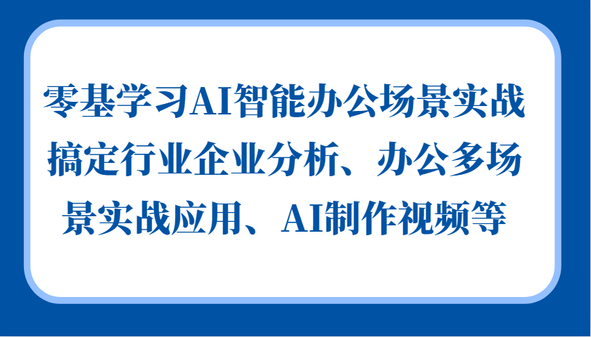 零基学习AI智能办公场景实战，搞定行业企业分析、办公多场景实战应用、AI制作视频等 - 福缘创业网