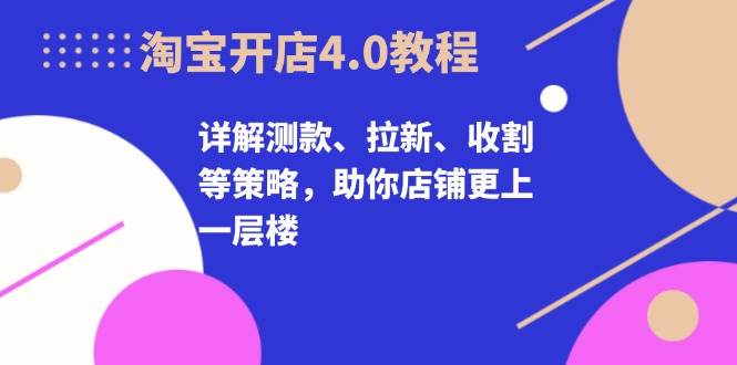 淘宝开店4.0教程，详解测款、拉新、收割等策略，助你店铺更上一层楼 - 福缘创业网