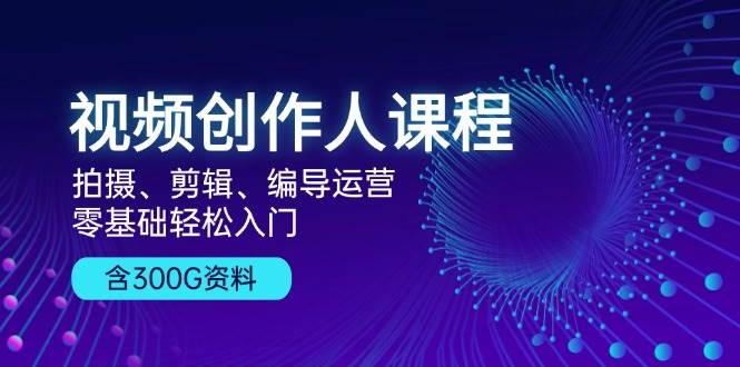 视频创作人课程：拍摄、剪辑、编导运营，零基础轻松入门，附300G资料 - 福缘创业网