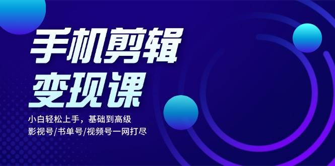 手机剪辑变现课：小白轻松上手，基础到高级 影视号/书单号/视频号一网打尽 - 福缘创业网