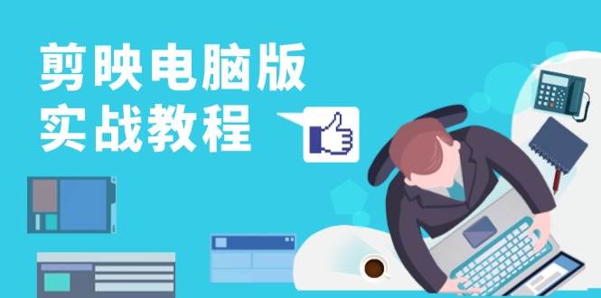 剪映电脑版实战教程，0基础打造短视频剪辑高手，详解功能、工具与实操案例 - 福缘创业网