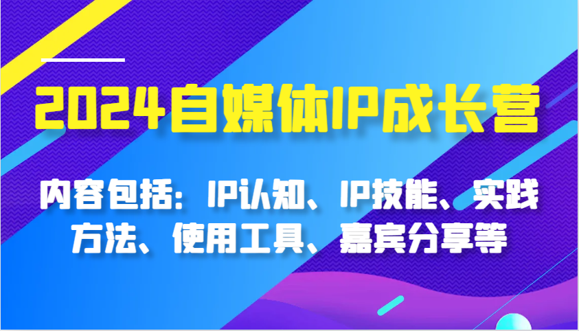 2024自媒体IP成长营，内容包括：IP认知、IP技能、实践方法、使用工具、嘉宾分享等 - 福缘创业网