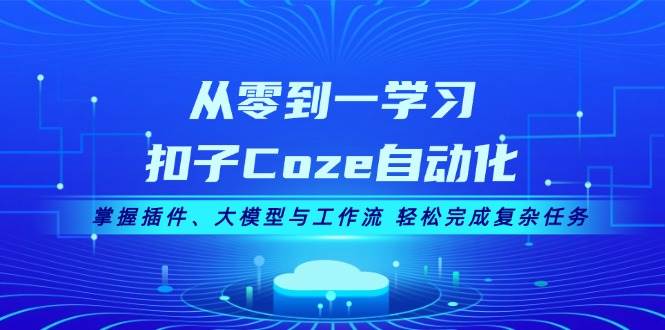 从零到一学习扣子Coze自动化，掌握插件、大模型与工作流 轻松完成复杂任务 - 福缘创业网