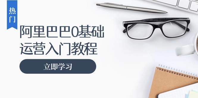 阿里巴巴运营零基础入门教程：涵盖开店、运营、推广，快速成为电商高手 - 福缘创业网