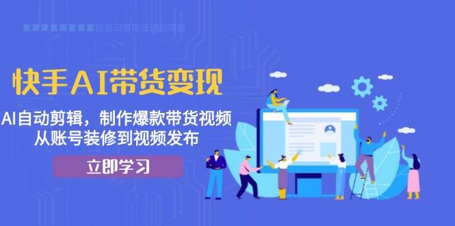 快手AI带货变现：AI自动剪辑，制作爆款带货视频，从账号装修到视频发布 - 福缘创业网