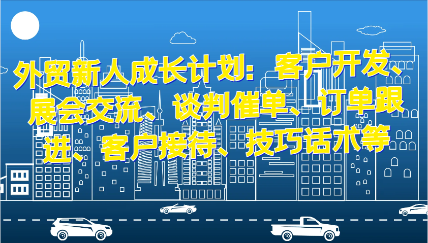 外贸新人成长计划：客户开发、展会交流、谈判催单、订单跟进、客户接待、技巧话术等 - 福缘创业网