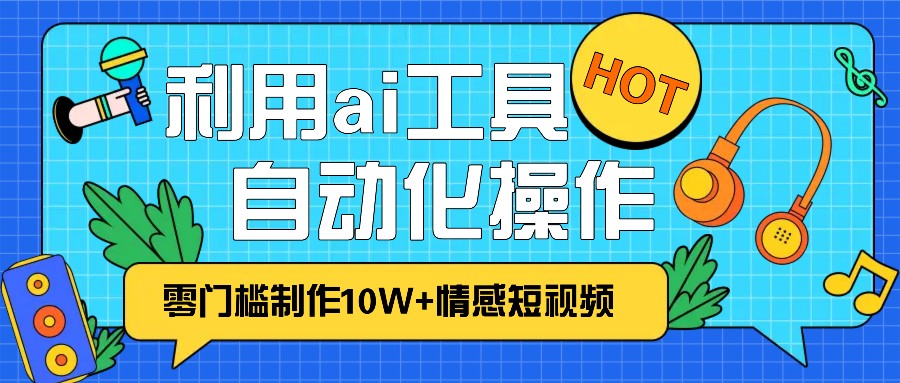 1分钟教你利用ai工具免费制作10W+情感视频,自动化批量操作,效率提升10倍！ - 福缘创业网