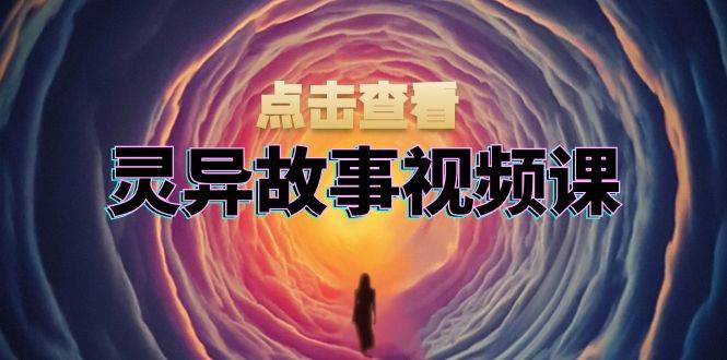 灵异故事视频课：文案、剪辑流程、画面处理及封面制作，助力创作者盈利 - 福缘创业网
