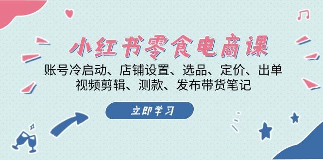 小红书零食电商课：账号冷启动/店铺设置/选品/定价/出单/视频剪辑/测款/发布带货笔记 - 福缘创业网