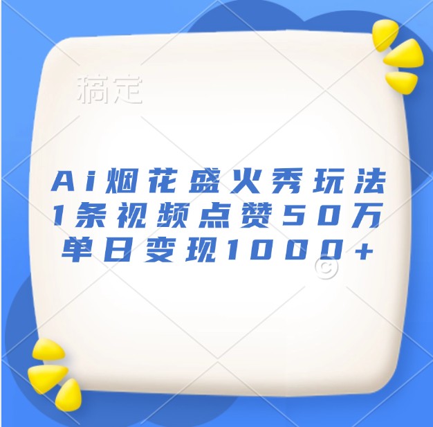 Ai烟花盛火秀玩法，1条视频点赞50万，单日变现1000+ - 福缘创业网