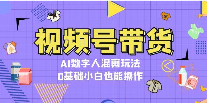 视频号带货，AI数字人混剪玩法，0基础小白也能操作 - 福缘创业网