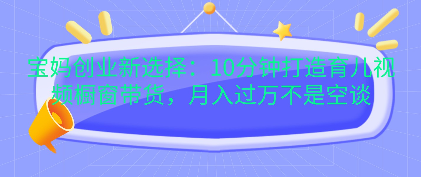 宝妈创业新选择：10分钟打造育儿视频橱窗带货，月入过万不是空谈 - 福缘创业网