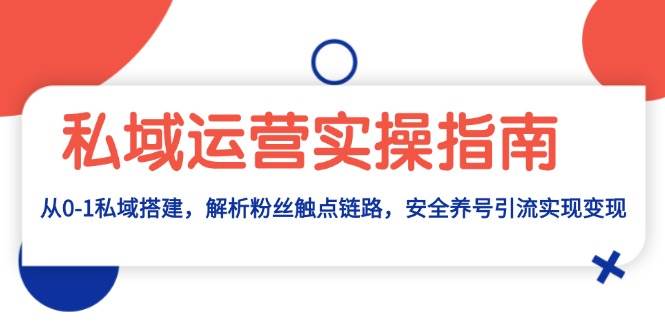 私域运营实操指南：从0-1私域搭建，解析粉丝触点链路，安全养号引流变现 - 福缘创业网