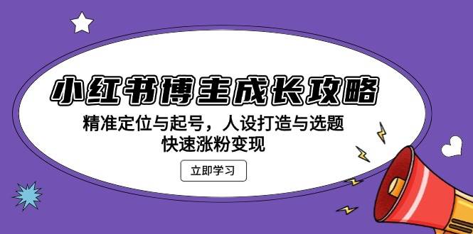 小红书博主成长攻略：精准定位与起号，人设打造与选题，快速涨粉变现 - 福缘创业网