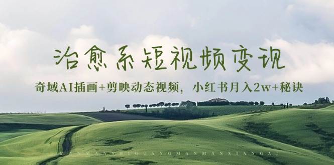 治愈系短视频变现：奇域AI插画+剪映动态视频，小红书月入2w+秘诀 - 福缘创业网