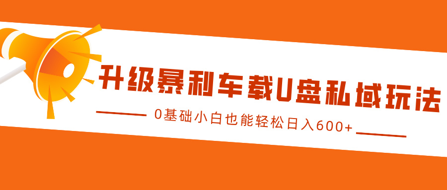升级暴利车载U盘私域玩法，0基础小白也能轻松日入600+ - 福缘创业网