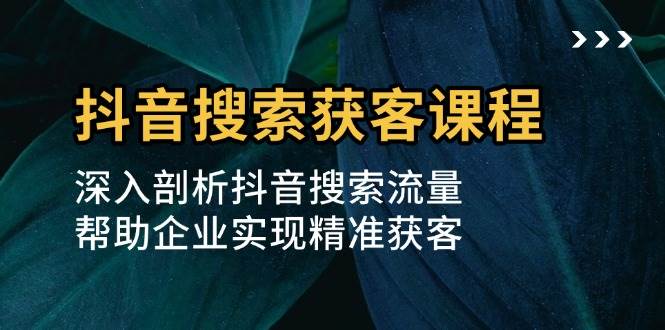 抖音搜索获客课程：深入剖析抖音搜索流量，帮助企业实现精准获客 - 福缘创业网
