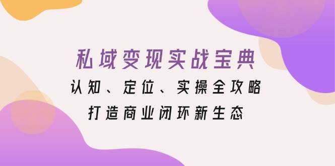 私域变现实战宝典：认知、定位、实操全攻略，打造商业闭环新生态 - 福缘创业网