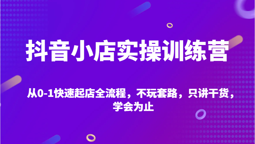 抖音小店实操训练营，从0-1快速起店全流程，不玩套路，只讲干货，学会为止 - 福缘创业网