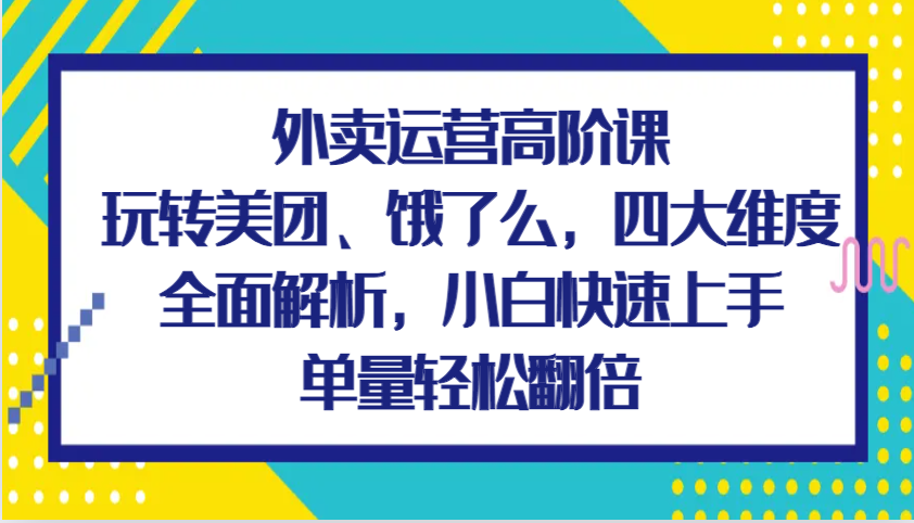外卖运营高阶课，玩转美团、饿了么，四大维度全面解析，小白快速上手，单量轻松翻倍 - 福缘创业网
