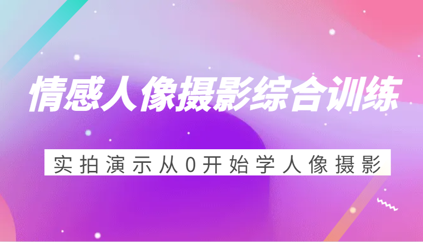 情感人像摄影综合训练，实拍演示从0开始学人像摄影 - 福缘创业网