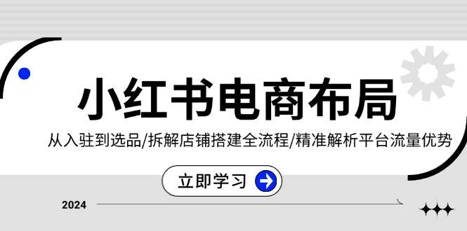 小红书电商布局：从入驻到选品/拆解店铺搭建全流程/精准解析平台流量优势 - 福缘创业网