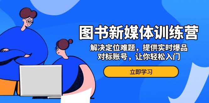 图书新媒体训练营，解决定位难题，提供实时爆品、对标账号，让你轻松入门 - 福缘创业网