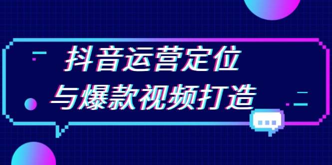 抖音运营定位与爆款视频打造：定位运营方向，挖掘爆款选题，提升播放量 - 福缘创业网