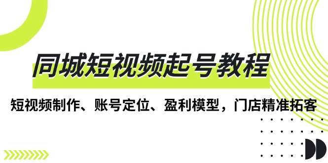 同城短视频起号教程，短视频制作、账号定位、盈利模型，门店精准拓客 - 福缘创业网