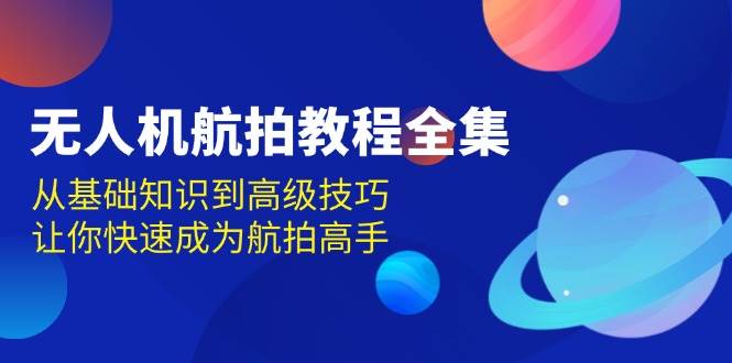无人机航拍教程全集，从基础知识到高级技巧，让你快速成为航拍高手 - 福缘创业网