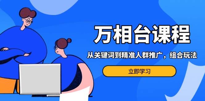 万相台课程：从关键词到精准人群推广，组合玩法高效应对多场景电商营销 - 福缘创业网