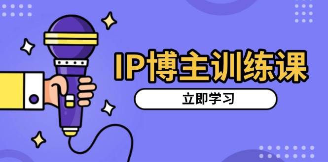 IP博主训练课，定位账号，推荐热门赛道，搭建涨粉架构，拍出更吸粉视频 - 福缘创业网